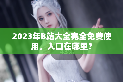 2023年B站大全完全免费使用，入口在哪里？