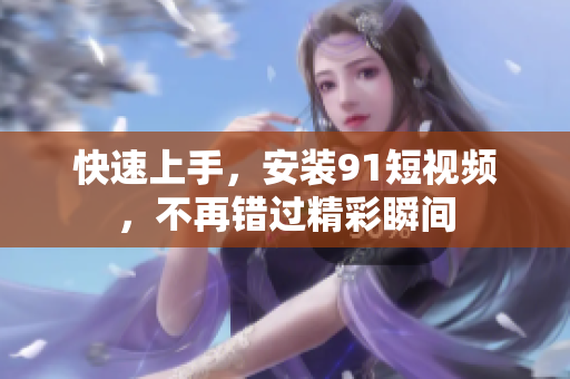 快速上手，安装91短视频，不再错过精彩瞬间