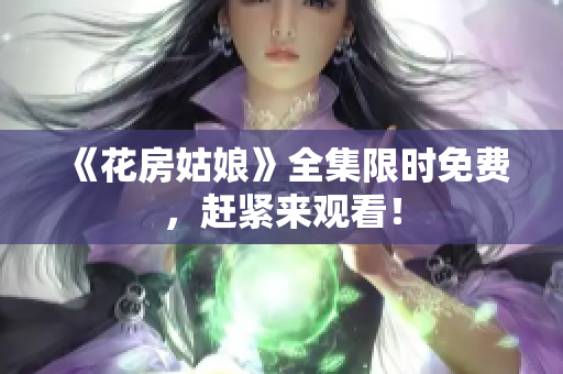 《花房姑娘》全集限时免费，赶紧来观看！