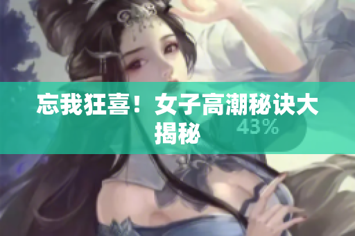 忘我狂喜！女子高潮秘诀大揭秘
