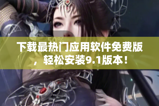下载最热门应用软件免费版，轻松安装9.1版本！