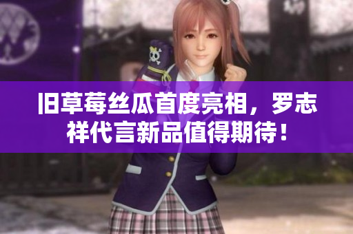 旧草莓丝瓜首度亮相，罗志祥代言新品值得期待！