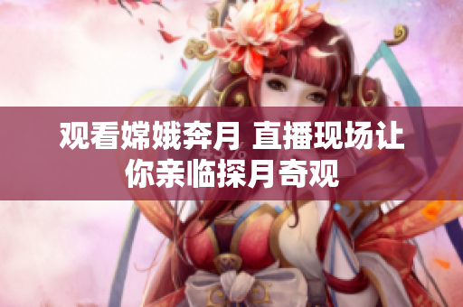 观看嫦娥奔月 直播现场让你亲临探月奇观