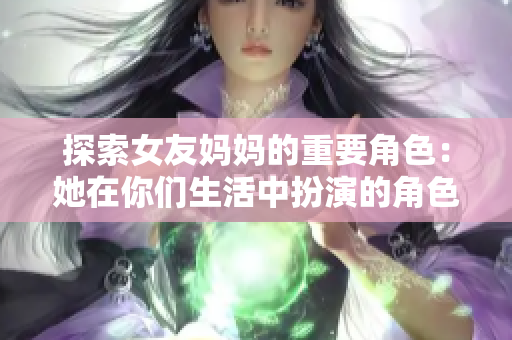 探索女友妈妈的重要角色：她在你们生活中扮演的角色
