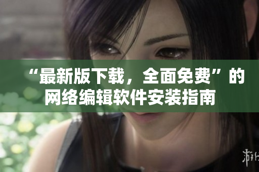 “最新版下载，全面免费”的网络编辑软件安装指南