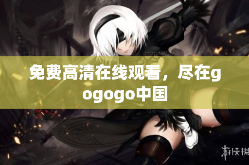 免费高清在线观看，尽在gogogo中国