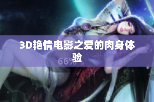3D艳情电影之爱的肉身体验