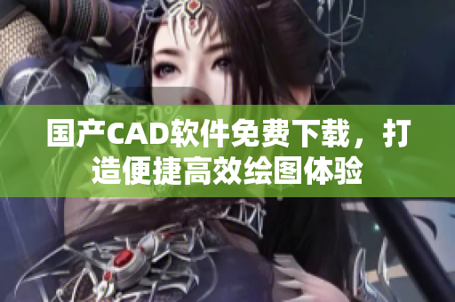 国产CAD软件免费下载，打造便捷高效绘图体验