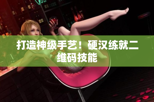 打造神级手艺！硬汉练就二维码技能