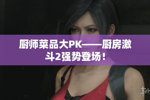 厨师菜品大PK——厨房激斗2强势登场！