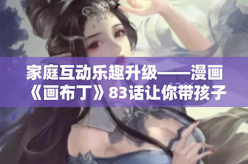 家庭互动乐趣升级——漫画《画布丁》83话让你带孩子一起体验