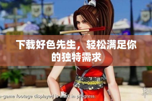 下载好色先生，轻松满足你的独特需求