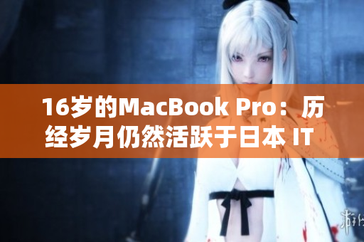16岁的MacBook Pro：历经岁月仍然活跃于日本 IT 圈