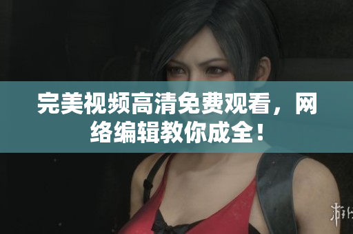 完美视频高清免费观看，网络编辑教你成全！