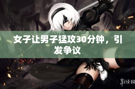 女子让男子猛攻30分钟，引发争议