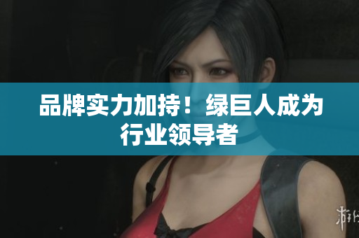 品牌实力加持！绿巨人成为行业领导者