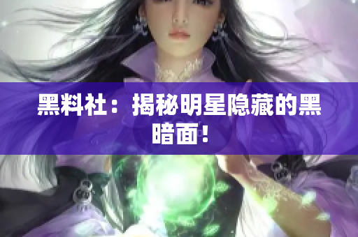 黑料社：揭秘明星隐藏的黑暗面！