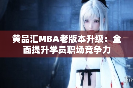 黄品汇MBA老版本升级：全面提升学员职场竞争力