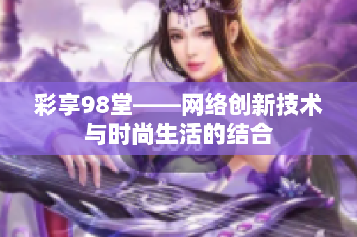 彩享98堂——网络创新技术与时尚生活的结合