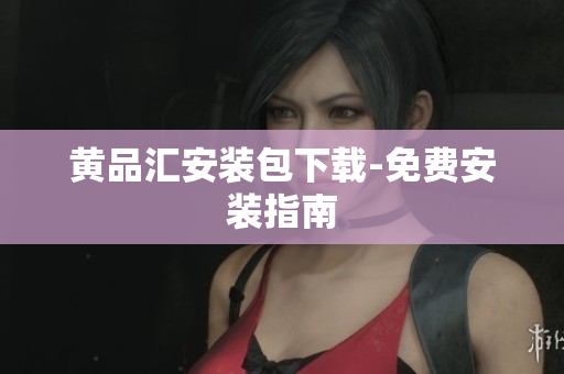 黄品汇安装包下载-免费安装指南