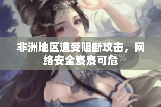 非洲地区遭受阻断攻击，网络安全岌岌可危