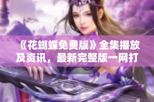 《花蝴蝶免费版》全集播放及资讯，最新完整版一网打尽！