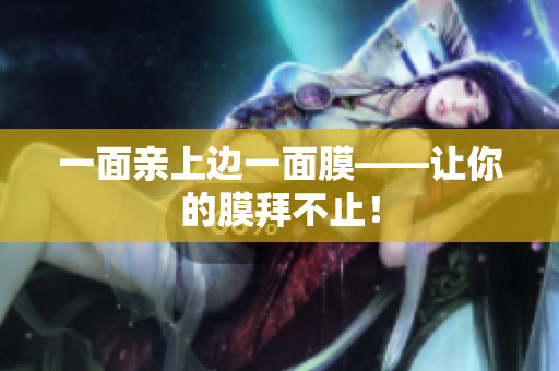 一面亲上边一面膜——让你的膜拜不止！