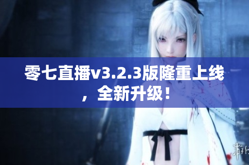 零七直播v3.2.3版隆重上线，全新升级！