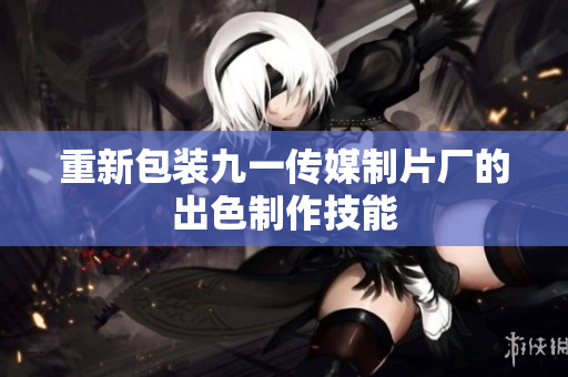 重新包装九一传媒制片厂的出色制作技能
