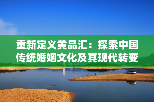 重新定义黄品汇：探索中国传统婚姻文化及其现代转变