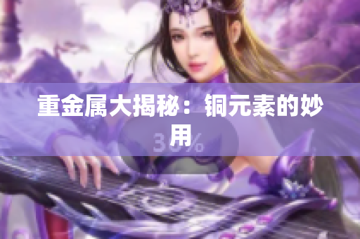 重金属大揭秘：铜元素的妙用