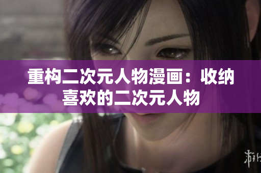 重构二次元人物漫画：收纳喜欢的二次元人物