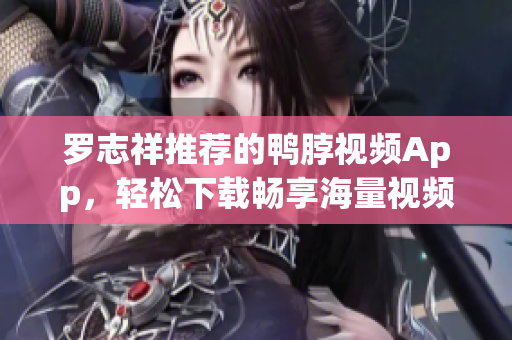 罗志祥推荐的鸭脖视频App，轻松下载畅享海量视频！
