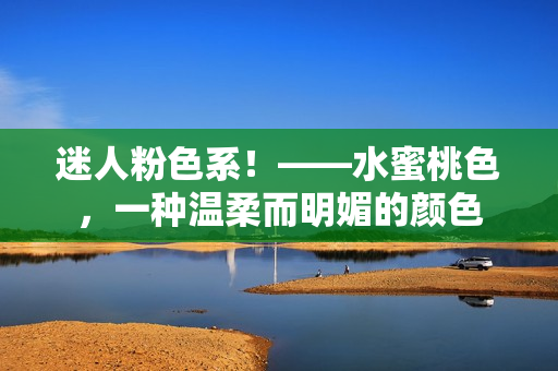 迷人粉色系！——水蜜桃色，一种温柔而明媚的颜色