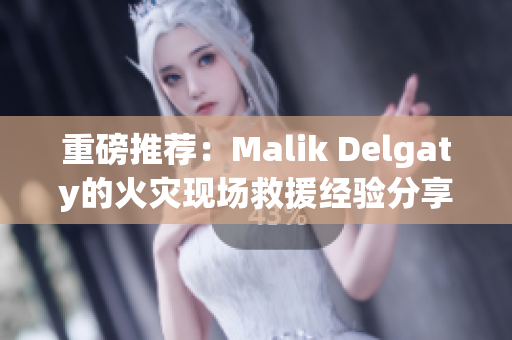 重磅推荐：Malik Delgaty的火灾现场救援经验分享
