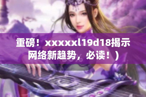 重磅！xxxxxl19d18揭示网络新趋势，必读！)