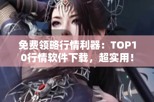 免费领略行情利器：TOP10行情软件下载，超实用！