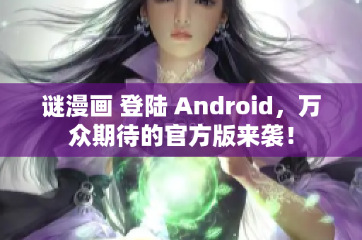 谜漫画 登陆 Android，万众期待的官方版来袭！