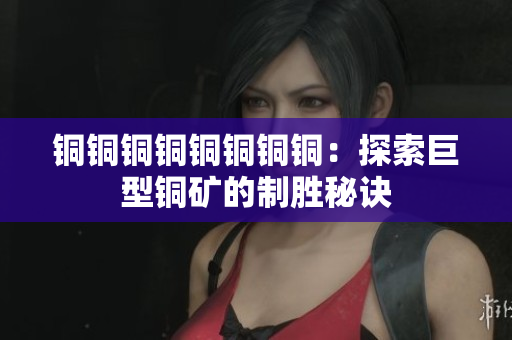 铜铜铜铜铜铜铜铜：探索巨型铜矿的制胜秘诀