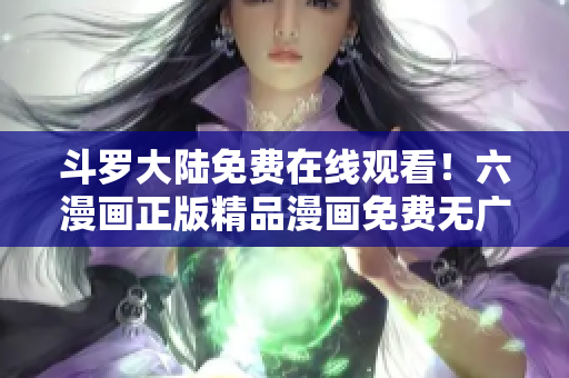 斗罗大陆免费在线观看！六漫画正版精品漫画免费无广告