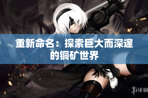 重新命名：探索巨大而深邃的铜矿世界