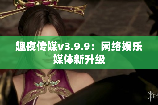趣夜传媒v3.9.9：网络娱乐媒体新升级