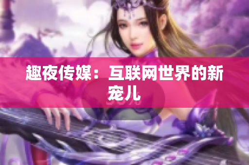 趣夜传媒：互联网世界的新宠儿