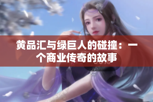 黄品汇与绿巨人的碰撞：一个商业传奇的故事