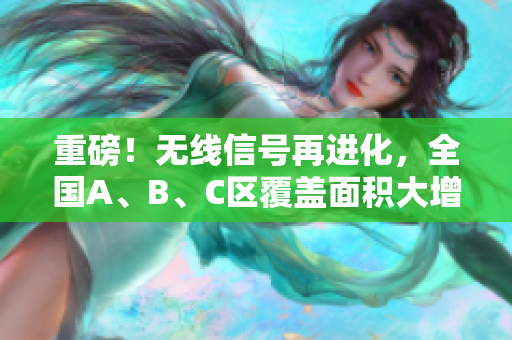 重磅！无线信号再进化，全国A、B、C区覆盖面积大增