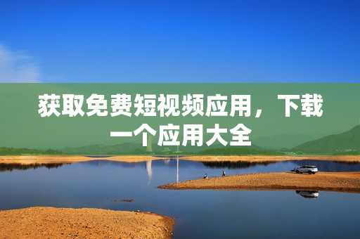 获取免费短视频应用，下载一个应用大全
