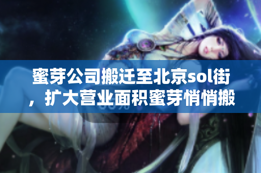 蜜芽公司搬迁至北京sol街，扩大营业面积蜜芽悄悄搬至北京sol街，营业面积大增