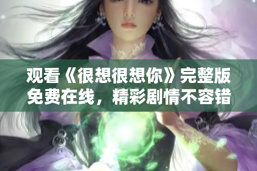 观看《很想很想你》完整版免费在线，精彩剧情不容错过！