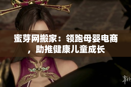 蜜芽网搬家：领跑母婴电商，助推健康儿童成长