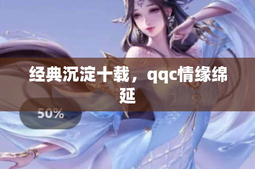 经典沉淀十载，qqc情缘绵延